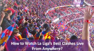 How to Watch La Liga’s Best Clashes Live From Anywhere?